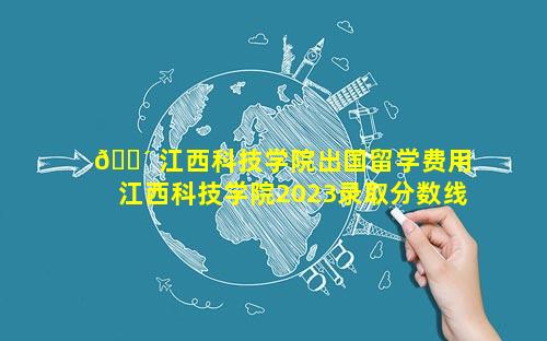 🌴 江西科技学院出国留学费用 江西科技学院2023录取分数线